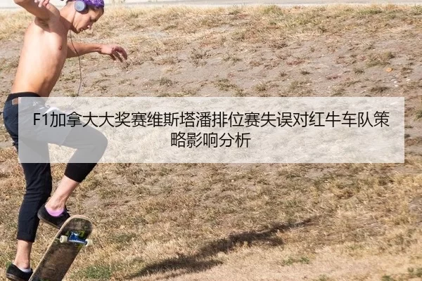 F1加拿大大奖赛维斯塔潘排位赛失误对红牛车队策略影响分析