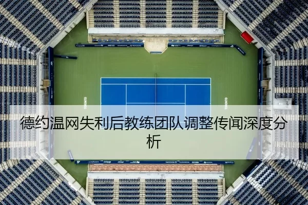 德约温网失利后教练团队调整传闻深度分析