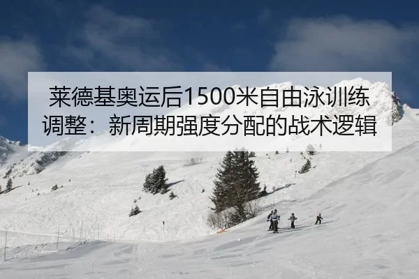 莱德基奥运后1500米自由泳训练调整：新周期强度分配的战术逻辑